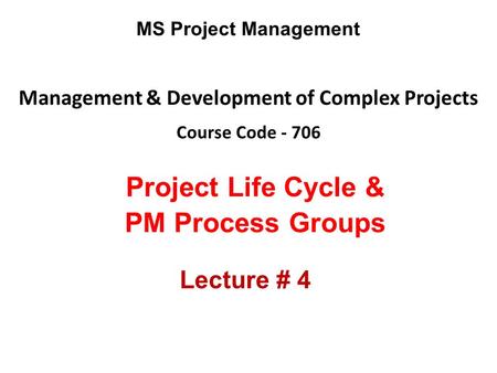 Management & Development of Complex Projects Course Code - 706 MS Project Management Project Life Cycle & PM Process Groups Lecture # 4.