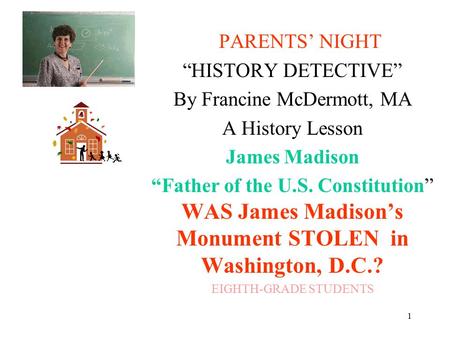 1 PARENTS’ NIGHT “HISTORY DETECTIVE” By Francine McDermott, MA A History Lesson James Madison “Father of the U.S. Constitution” WAS James Madison’s Monument.