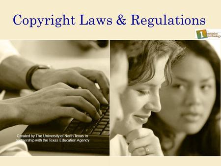 Copyright Laws & Regulations Created by The University of North Texas in partnership with the Texas Education Agency.