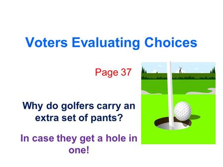 Voters Evaluating Choices Page 37 Why do golfers carry an extra set of pants? In case they get a hole in one!