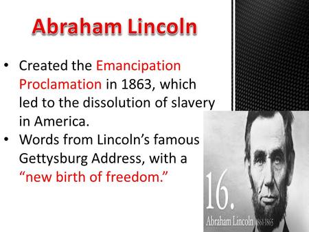 Created the Emancipation Proclamation in 1863, which led to the dissolution of slavery in America. Words from Lincoln’s famous Gettysburg Address, with.