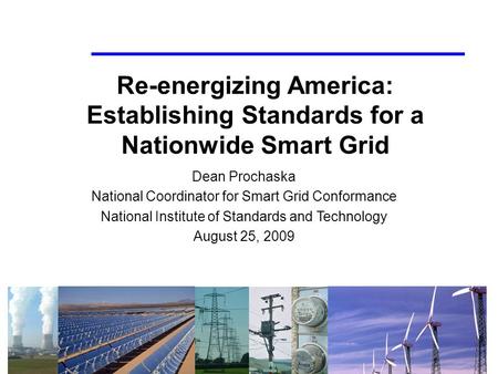 1 Re-energizing America: Establishing Standards for a Nationwide Smart Grid Dean Prochaska National Coordinator for Smart Grid Conformance National Institute.