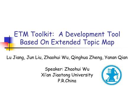 ETM Toolkit: A Development Tool Based On Extended Topic Map Lu Jiang, Jun Liu, Zhaohui Wu, Qinghua Zheng, Yanan Qian Speaker: Zhaohui Wu Xi’an Jiaotong.