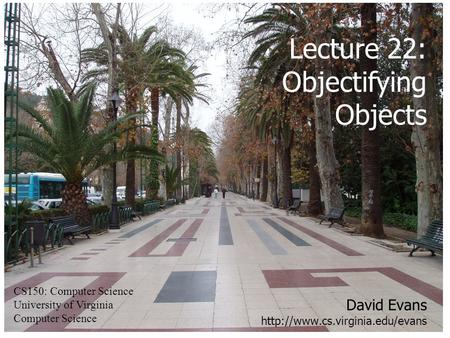 David Evans  CS150: Computer Science University of Virginia Computer Science Lecture 22: Objectifying Objects.