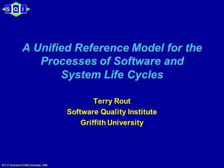SQI © T.P. Rout and Griffith University, 1996 A Unified Reference Model for the Processes of Software and System Life Cycles Terry Rout Software Quality.