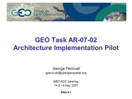 Slide # 1 GEO Task AR-07-02 Architecture Implementation Pilot George Percivall GEO ADC Meeting, 14 & 15 May 2007.