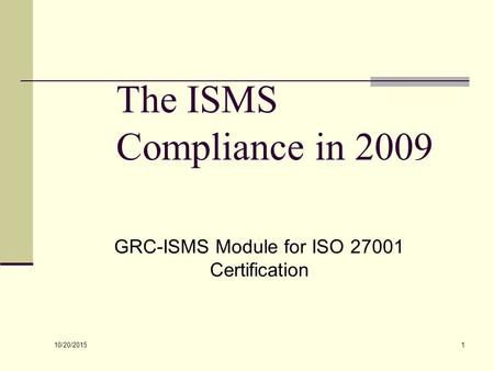 10/20/2015 1 The ISMS Compliance in 2009 GRC-ISMS Module for ISO 27001 Certification.