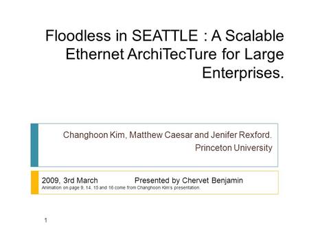 Floodless in SEATTLE : A Scalable Ethernet ArchiTecTure for Large Enterprises. Changhoon Kim, Matthew Caesar and Jenifer Rexford. Princeton University.