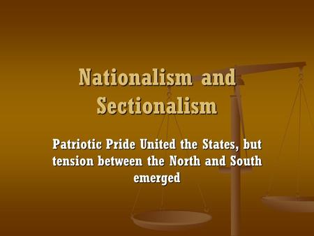 Nationalism and Sectionalism Patriotic Pride United the States, but tension between the North and South emerged.