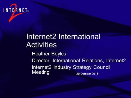 20 October 2015 Internet2 International Activities Heather Boyles Director, International Relations, Internet2 Internet2 Industry Strategy Council Meeting.