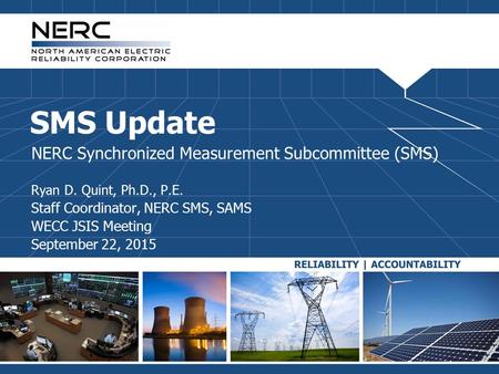 SMS Update NERC Synchronized Measurement Subcommittee (SMS) Ryan D. Quint, Ph.D., P.E. Staff Coordinator, NERC SMS, SAMS WECC JSIS Meeting September 22,