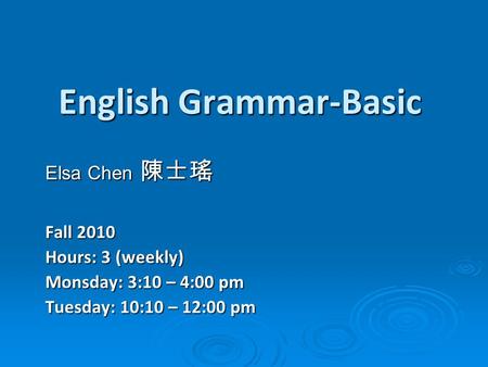 English Grammar-Basic Elsa Chen 陳士瑤 Fall 2010 Hours: 3 (weekly) Monsday: 3:10 – 4:00 pm Tuesday: 10:10 – 12:00 pm.