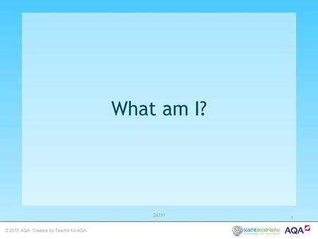 © 2015 AQA. Created by Teachit for AQA 24331 1 What am I?