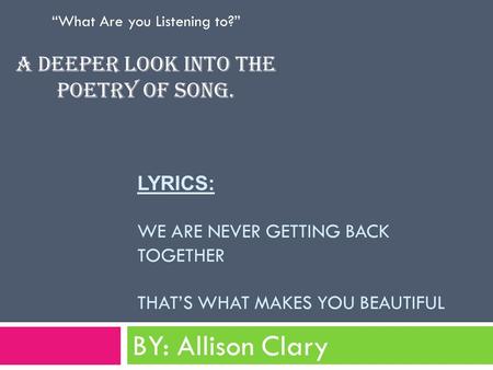 LYRICS: WE ARE NEVER GETTING BACK TOGETHER THAT’S WHAT MAKES YOU BEAUTIFUL BY: Allison Clary “What Are you Listening to?” A deeper look into the poetry.
