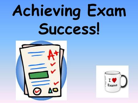 Achieving Exam Success!. Where to start Make sure you know how much time you have left until your exam. Make a list of what you need to know (using the.