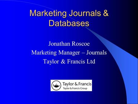 Marketing Journals & Databases Jonathan Roscoe Marketing Manager – Journals Taylor & Francis Ltd.