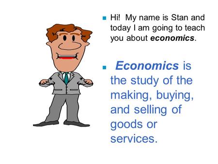 N Hi! My name is Stan and today I am going to teach you about economics. n Economics is the study of the making, buying, and selling of goods or services.