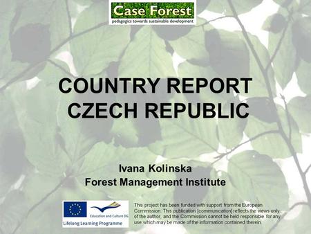 COUNTRY REPORT CZECH REPUBLIC Ivana Kolinska Forest Management Institute This project has been funded with support from the European Commission. This publication.