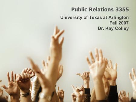 Public Relations 3355 University of Texas at Arlington Fall 2007 Dr. Kay Colley.