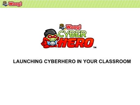 LAUNCHING CYBERHERO IN YOUR CLASSROOM. Your students have been loaded into the Woogi LMS and you are now ready to launch CyberHero in your classroom WELCOME.