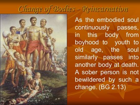 Change of Bodies - Reincarnation As the embodied soul continuously passes, in this body from boyhood to youth to old age, the soul similarly passes into.