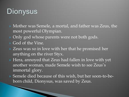  Mother was Semele, a mortal, and father was Zeus, the most powerful Olympian.  Only god whose parents were not both gods.  God of the Vine.  Zeus.