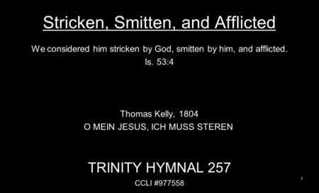 Stricken, Smitten, and Afflicted We considered him stricken by God, smitten by him, and afflicted. Is. 53:4 Thomas Kelly, 1804 O MEIN JESUS, ICH MUSS STEREN.