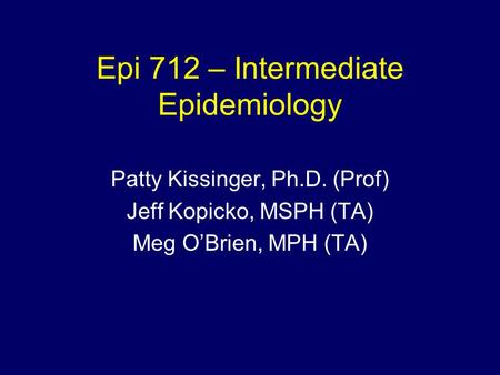 Epi 712 – Intermediate Epidemiology Patty Kissinger, Ph.D. (Prof) Jeff Kopicko, MSPH (TA) Meg O’Brien, MPH (TA)