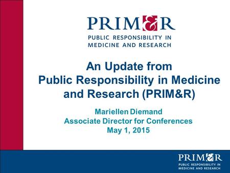 An Update from Public Responsibility in Medicine and Research (PRIM&R) Mariellen Diemand Associate Director for Conferences May 1, 2015.