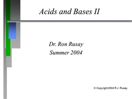 Acids and Bases II Dr. Ron Rusay Summer 2004 © Copyright 2004 R.J. Rusay.