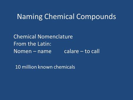Naming Chemical Compounds Chemical Nomenclature From the Latin: Nomen – name calare – to call 10 million known chemicals.