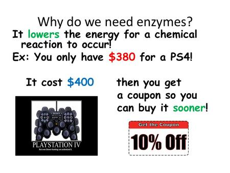Why do we need enzymes? It lowers the energy for a chemical reaction to occur! Ex: You only have $380 for a PS4! It cost $400 then you get a coupon so.