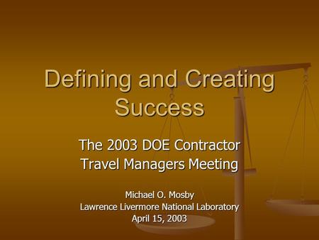 Defining and Creating Success The 2003 DOE Contractor Travel Managers Meeting Michael O. Mosby Lawrence Livermore National Laboratory April 15, 2003.