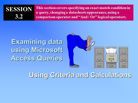 Examining data using Microsoft Access Queries Using Criteria and Calculations SESSION 3.2 This section covers specifying an exact match condition in a.