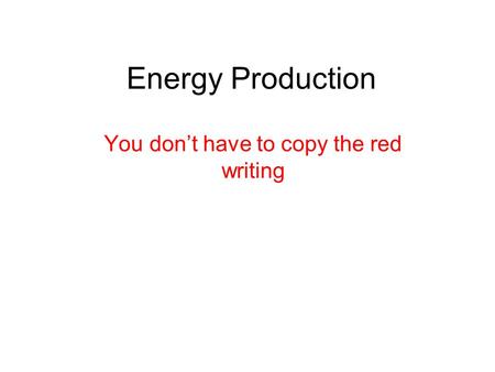 Energy Production You don’t have to copy the red writing.