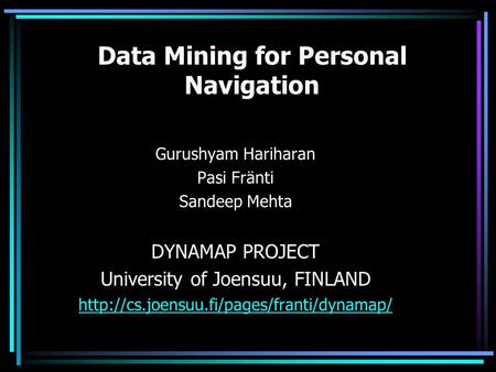 Data Mining for Personal Navigation Gurushyam Hariharan Pasi Fränti Sandeep Mehta DYNAMAP PROJECT University of Joensuu, FINLAND