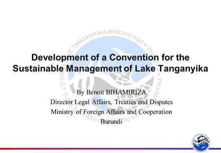 Development of a Convention for the Sustainable Management of Lake Tanganyika By Benoit BIHAMIRIZA Director Legal Affairs, Treaties and Disputes Ministry.