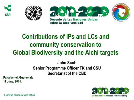 Contributions of IPs and LCs and community conservation to Global Biodiversity and the Aichi targets Panajachel, Guatemala 11 June, 2015. John Scott Senior.