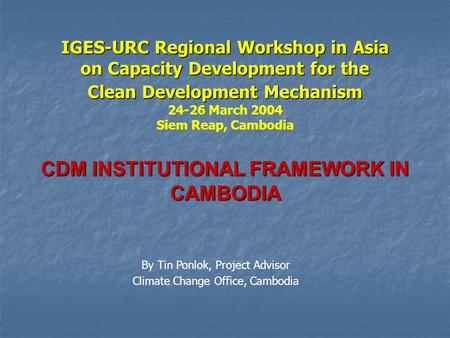 IGES-URC Regional Workshop in Asia on Capacity Development for the Clean Development Mechanism 24-26 March 2004 Siem Reap, Cambodia CDM INSTITUTIONAL FRAMEWORK.