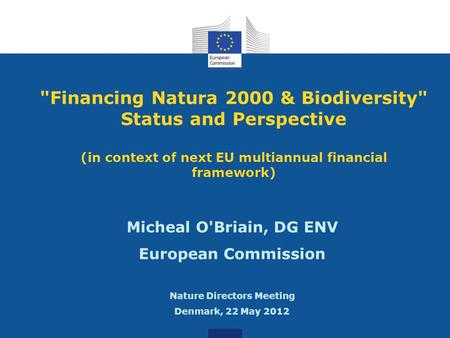 Financing Natura 2000 & Biodiversity Status and Perspective (in context of next EU multiannual financial framework) Micheal O'Briain, DG ENV European.