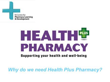 Why do we need Health Plus Pharmacy?. Aim To provide an overview of how Health + Pharmacy can contribute to public health in Northern Ireland.