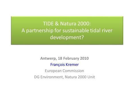 TIDE & Natura 2000: A partnership for sustainable tidal river development? Antwerp, 18 February 2010 François Kremer European Commission DG Environment,