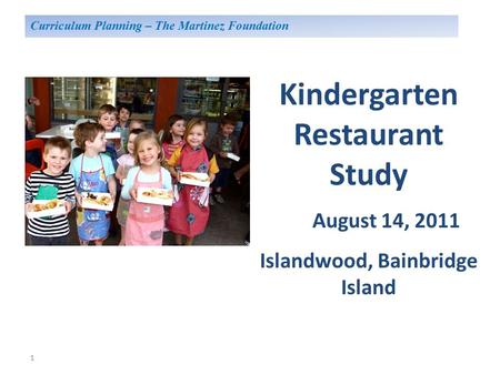 1 Kindergarten Restaurant Study August 14, 2011 Islandwood, Bainbridge Island Curriculum Planning – The Martinez Foundation.