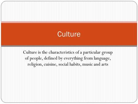 Culture Culture is the characteristics of a particular group of people, defined by everything from language, religion, cuisine, social habits, music.