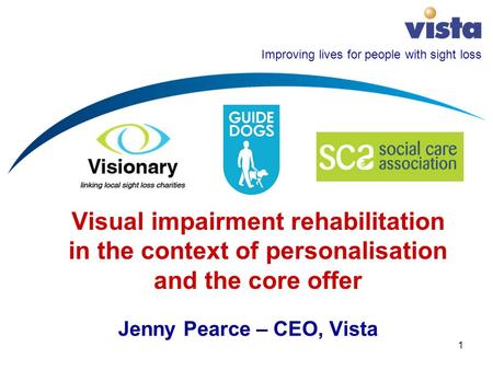 Improving lives for people with sight loss 1 Visual impairment rehabilitation in the context of personalisation and the core offer Jenny Pearce – CEO,