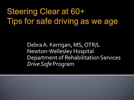 Debra A. Kerrigan, MS, OTR/L Newton-Wellesley Hospital Department of Rehabilitation Services Drive Safe Program Steering Clear at 60+ Tips for safe driving.