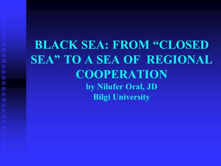 BLACK SEA: FROM “CLOSED SEA” TO A SEA OF REGIONAL COOPERATION by Nilufer Oral, JD Bilgi University.