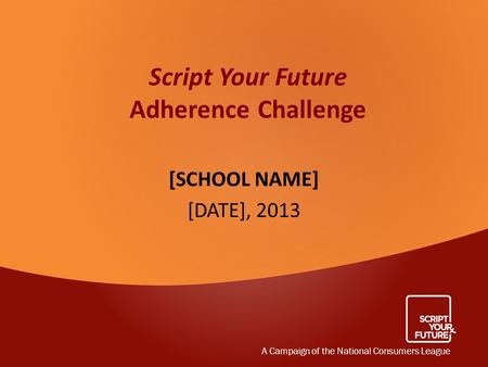 Script Your Future Adherence Challenge [SCHOOL NAME] [DATE], 2013 A Campaign of the National Consumers League.