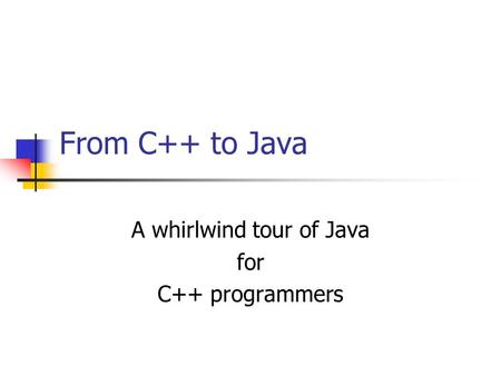 From C++ to Java A whirlwind tour of Java for C++ programmers.