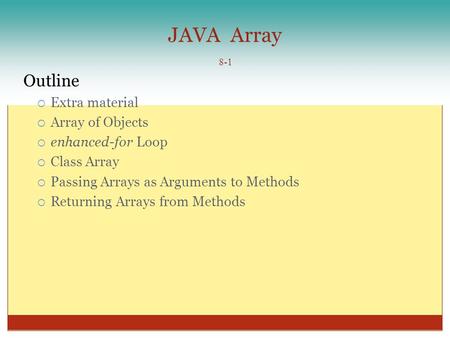 JAVA Array 8-1 Outline  Extra material  Array of Objects  enhanced-for Loop  Class Array  Passing Arrays as Arguments to Methods  Returning Arrays.